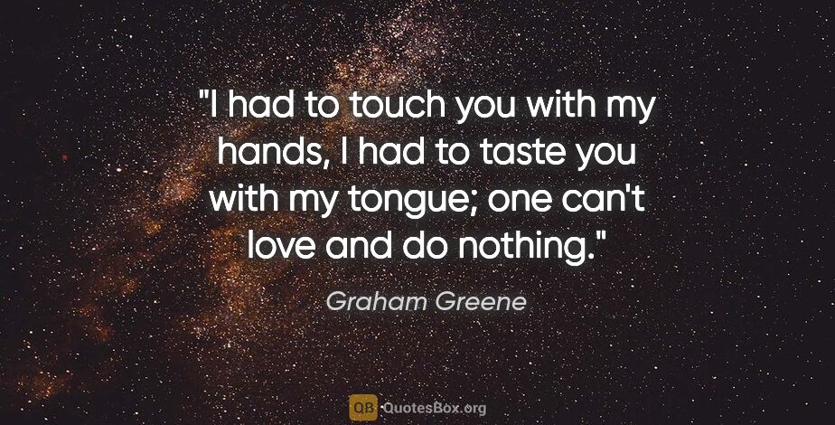 Graham Greene quote: "I had to touch you with my hands, I had to taste you with my..."