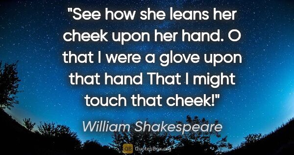William Shakespeare quote: "See how she leans her cheek upon her hand. O that I were a..."