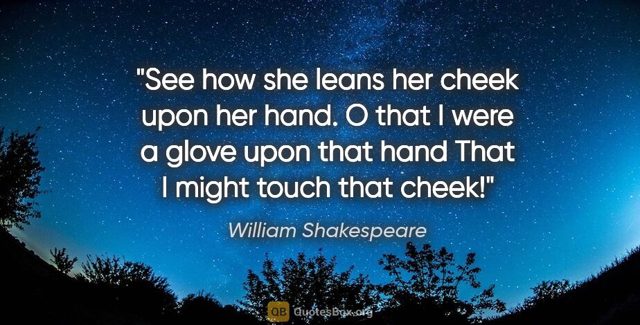 William Shakespeare quote: "See how she leans her cheek upon her hand. O that I were a..."