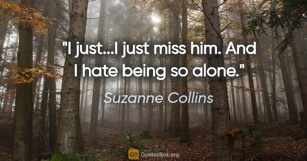 Suzanne Collins quote: "I just...I just miss him. And I hate being so alone."