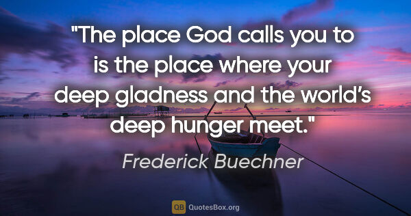 Frederick Buechner quote: "The place God calls you to is the place where your deep..."