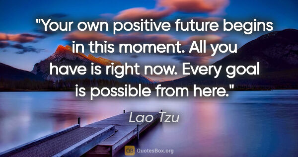 Lao Tzu quote: "Your own positive future begins in this moment. All you have..."