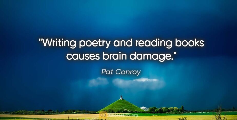 Pat Conroy quote: "Writing poetry and reading books causes brain damage."