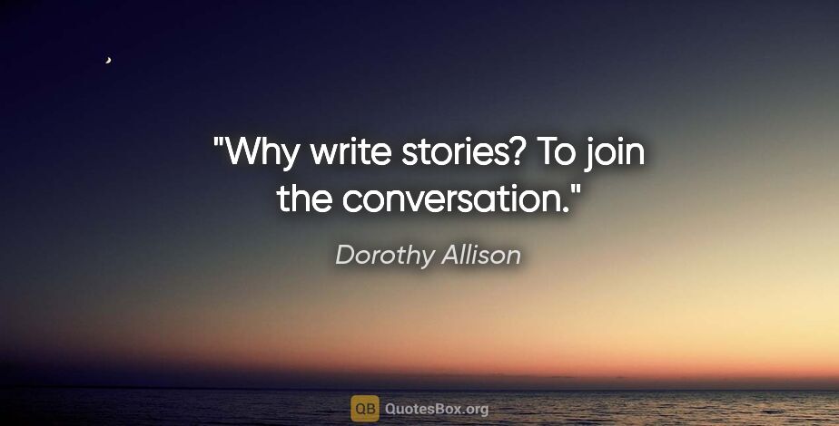 Dorothy Allison quote: "Why write stories? To join the conversation."