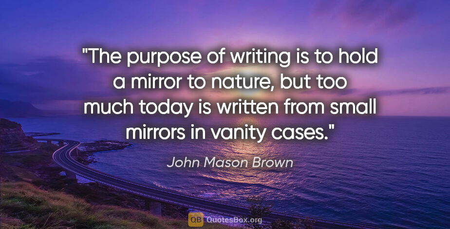 John Mason Brown quote: "The purpose of writing is to hold a mirror to nature, but too..."