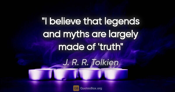 J. R. R. Tolkien quote: "I believe that legends and myths are largely made of 'truth"