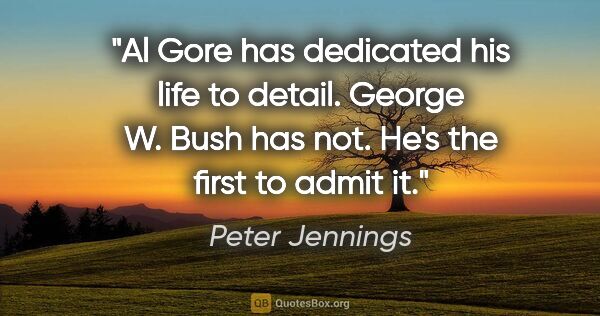 Peter Jennings quote: "Al Gore has dedicated his life to detail. George W. Bush has..."