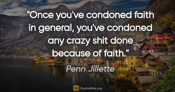 Penn Jillette quote: "Once you've condoned faith in general, you've condoned any..."