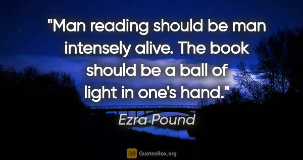 Ezra Pound quote: "Man reading should be man intensely alive. The book should be..."