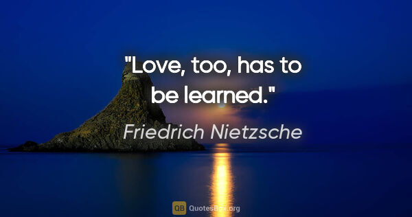 Friedrich Nietzsche quote: "Love, too, has to be learned."