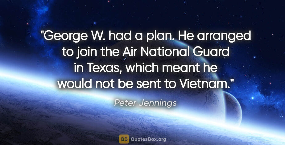 Peter Jennings quote: "George W. had a plan. He arranged to join the Air National..."