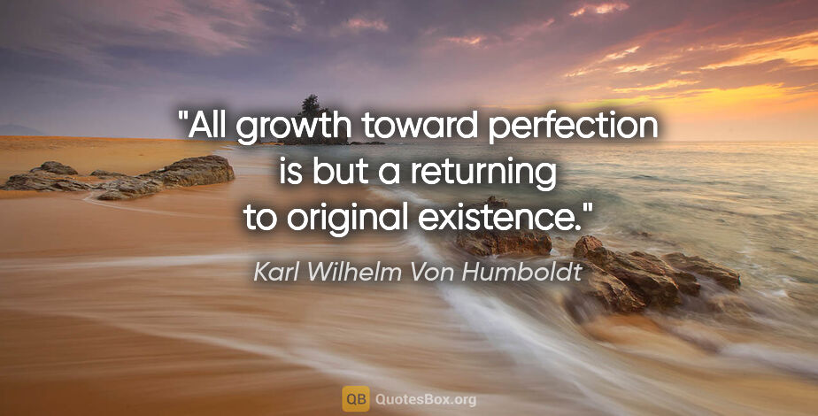 Karl Wilhelm Von Humboldt quote: "All growth toward perfection is but a returning to original..."