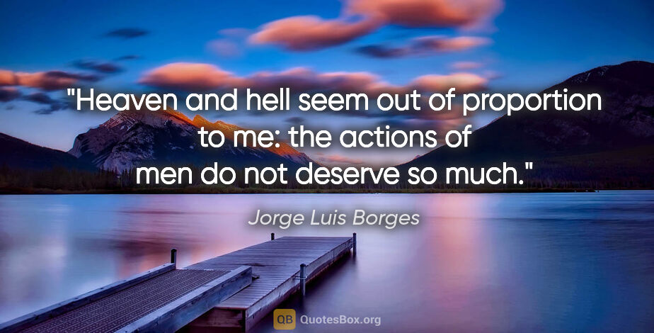 Jorge Luis Borges quote: "Heaven and hell seem out of proportion to me: the actions of..."
