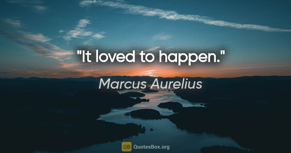 Marcus Aurelius quote: "It loved to happen."