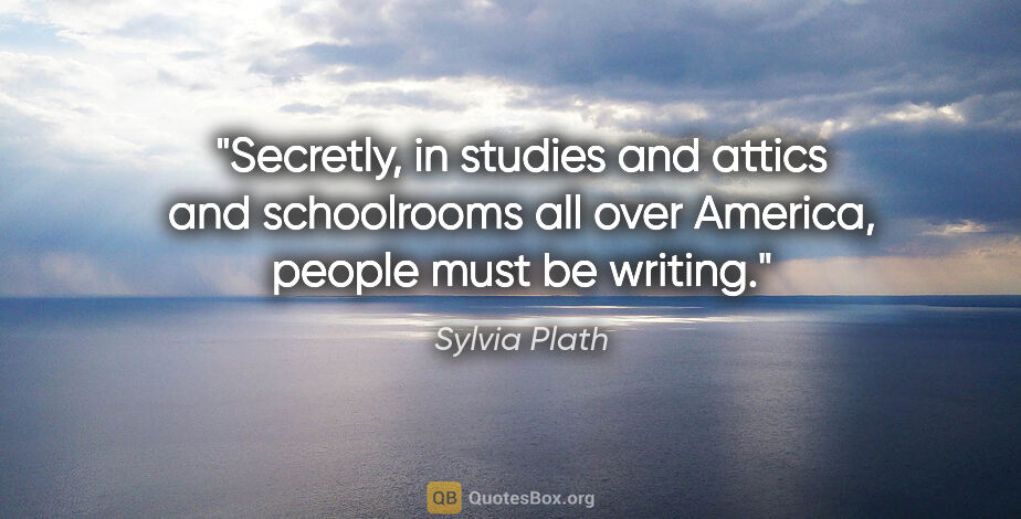 Sylvia Plath quote: "Secretly, in studies and attics and schoolrooms all over..."