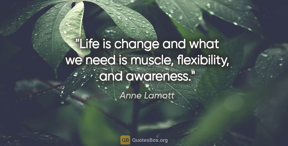 Anne Lamott quote: "Life is change and what we need is muscle, flexibility, and..."