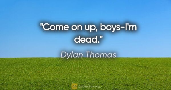 Dylan Thomas quote: "Come on up, boys-I'm dead."