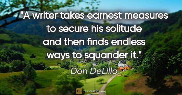 Don DeLillo quote: "A writer takes earnest measures to secure his solitude and..."