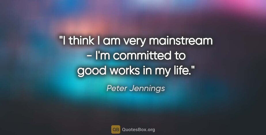 Peter Jennings quote: "I think I am very mainstream - I'm committed to good works in..."