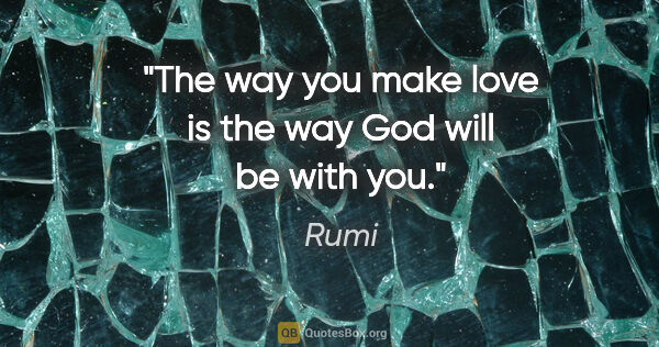 Rumi quote: "The way you make love is the way God will be with you."