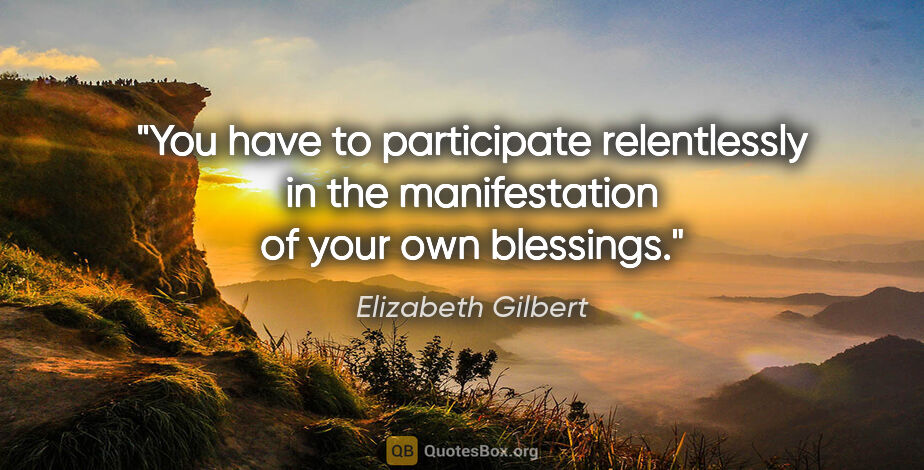 Elizabeth Gilbert quote: "You have to participate relentlessly in the manifestation of..."