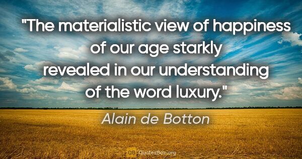 Alain de Botton quote: "The materialistic view of happiness of our age starkly..."