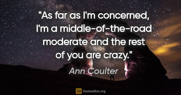 Ann Coulter quote: "As far as I'm concerned, I'm a middle-of-the-road moderate and..."