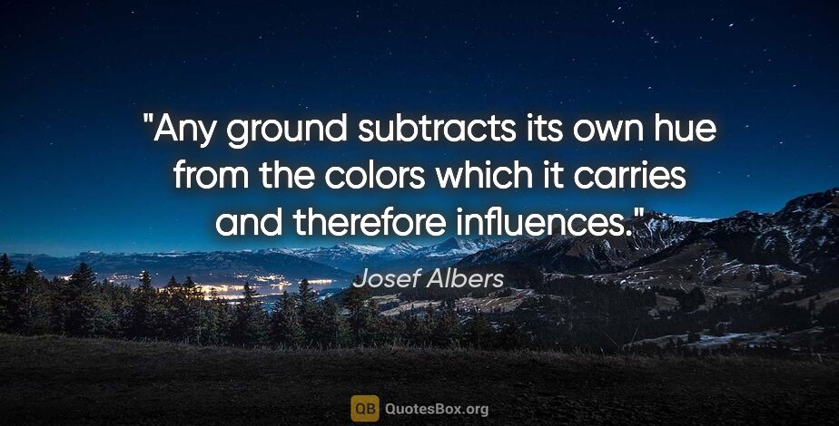 Josef Albers quote: "Any ground subtracts its own hue from the colors which it..."