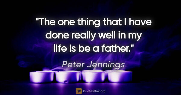 Peter Jennings quote: "The one thing that I have done really well in my life is be a..."