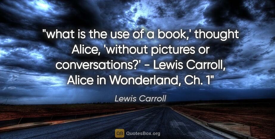 Lewis Carroll quote: "what is the use of a book,' thought Alice, 'without pictures..."