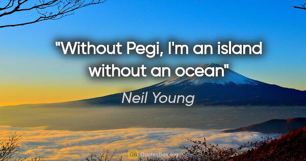 Neil Young quote: "Without Pegi, I'm an island without an ocean"