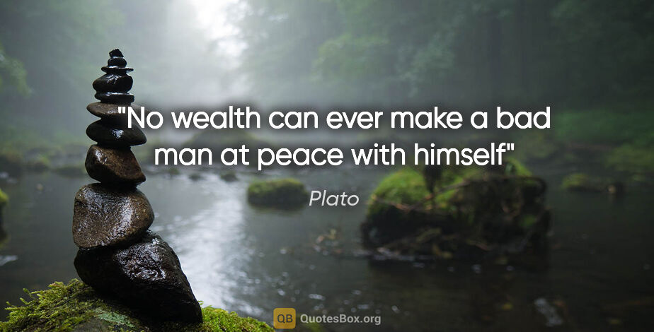 Plato quote: "No wealth can ever make a bad man at peace with himself"