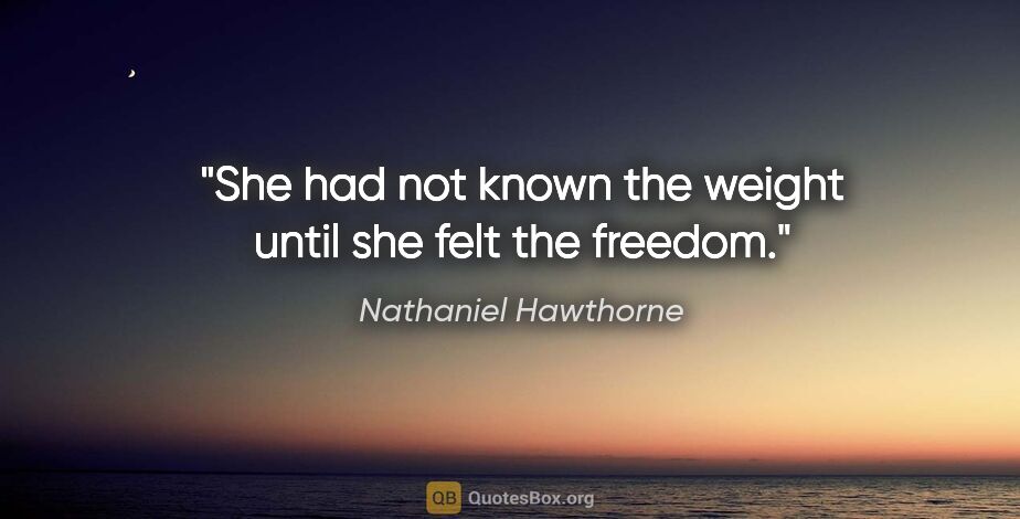Nathaniel Hawthorne quote: "She had not known the weight until she felt the freedom."