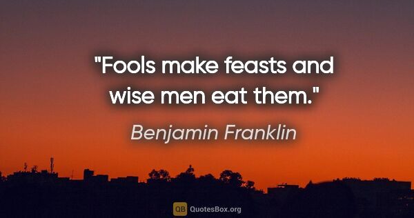 Benjamin Franklin quote: "Fools make feasts and wise men eat them."
