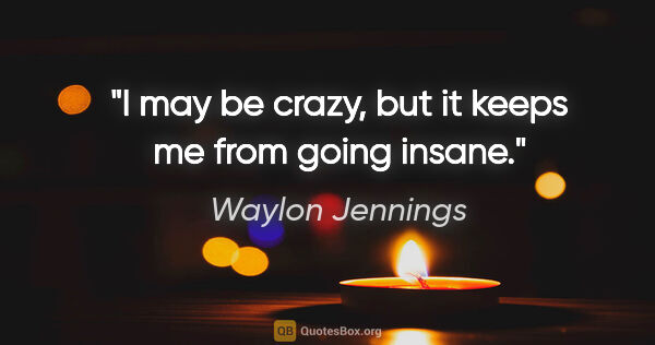 Waylon Jennings quote: "I may be crazy, but it keeps me from going insane."