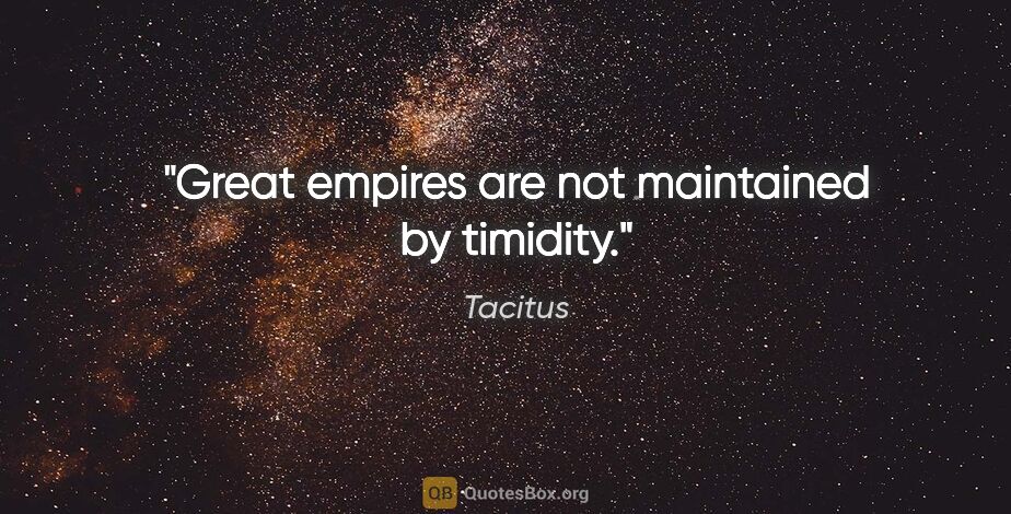 Tacitus quote: "Great empires are not maintained by timidity."