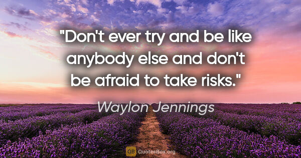 Waylon Jennings quote: "Don't ever try and be like anybody else and don't be afraid to..."