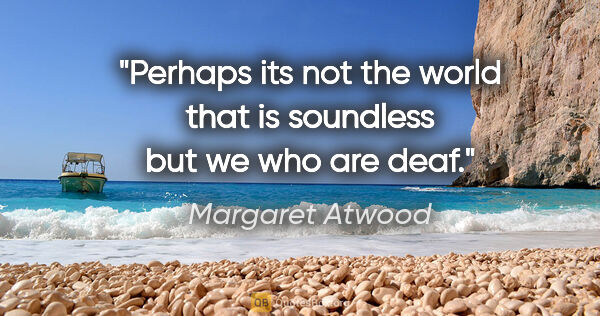 Margaret Atwood quote: "Perhaps its not the world that is soundless but we who are deaf."