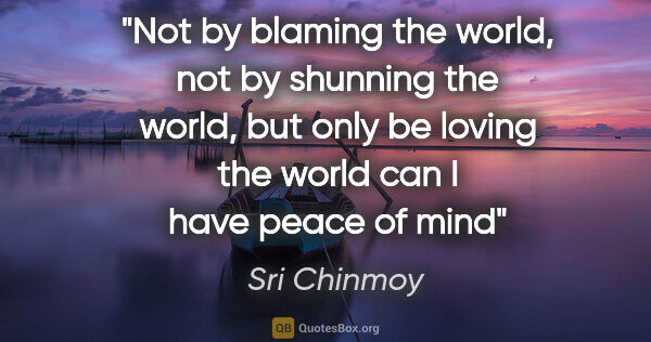 Sri Chinmoy quote: "Not by blaming the world, not by shunning the world, but only..."
