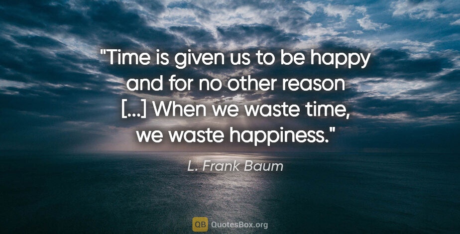L. Frank Baum quote: "Time is given us to be happy and for no other reason [...]..."