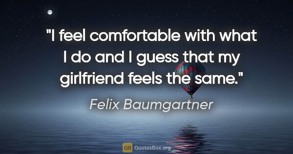 Felix Baumgartner quote: "I feel comfortable with what I do and I guess that my..."