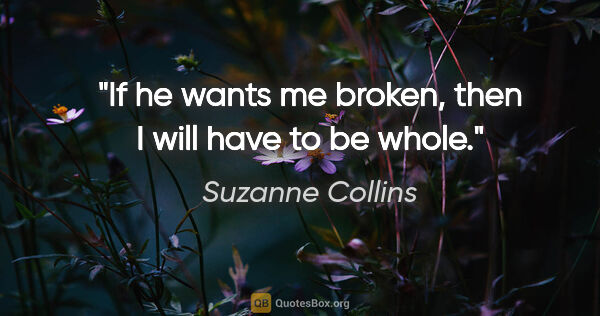 Suzanne Collins quote: "If he wants me broken, then I will have to be whole."