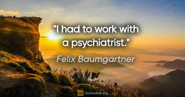 Felix Baumgartner quote: "I had to work with a psychiatrist."
