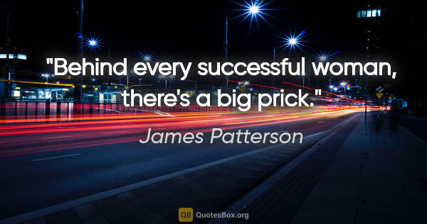 James Patterson quote: "Behind every successful woman, there's a big prick."