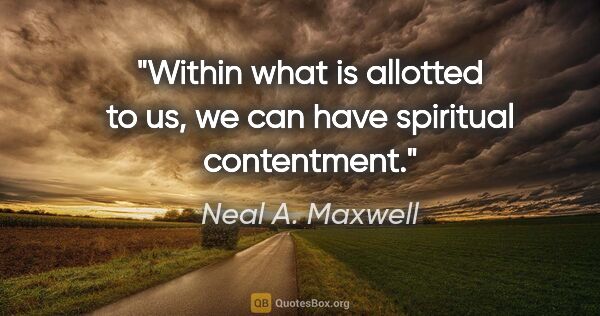 Neal A. Maxwell quote: "Within what is allotted to us, we can have spiritual contentment."