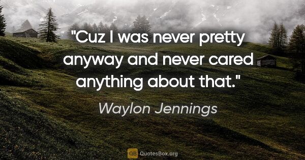 Waylon Jennings quote: "Cuz I was never pretty anyway and never cared anything about..."