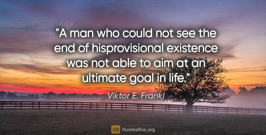 Viktor E. Frankl quote: "A man who could not see the end of his"provisional existence"..."