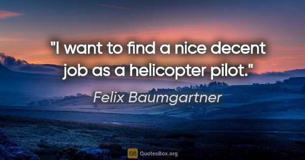 Felix Baumgartner quote: "I want to find a nice decent job as a helicopter pilot."