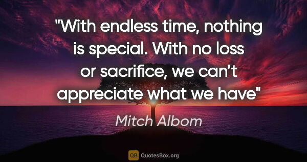 Mitch Albom quote: "With endless time, nothing is special. With no loss or..."