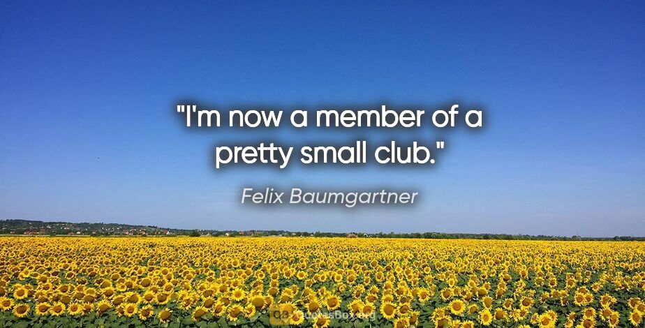 Felix Baumgartner quote: "I'm now a member of a pretty small club."